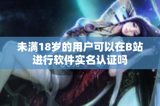 未满18岁的用户可以在B站进行软件实名认证吗