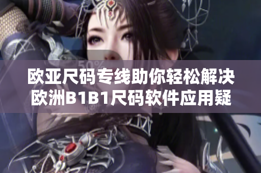 欧亚尺码专线助你轻松解决欧洲B1B1尺码软件应用疑惑