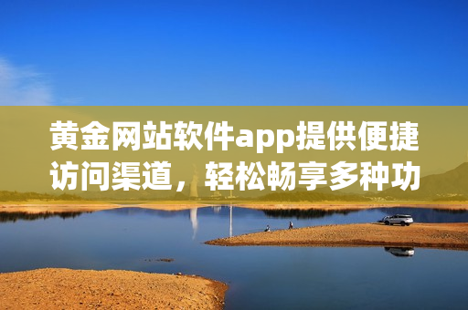 黄金网站软件app提供便捷访问渠道，轻松畅享多种功能