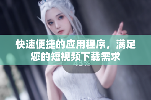 快速便捷的应用程序，满足您的短视频下载需求