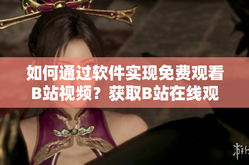 如何通过软件实现免费观看B站视频？获取B站在线观看人数的方法指南