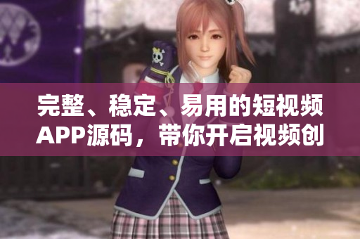 完整、稳定、易用的短视频APP源码，带你开启视频创作新时代