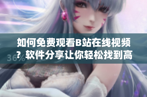 如何免费观看B站在线视频？软件分享让你轻松找到高清人数统计资料
