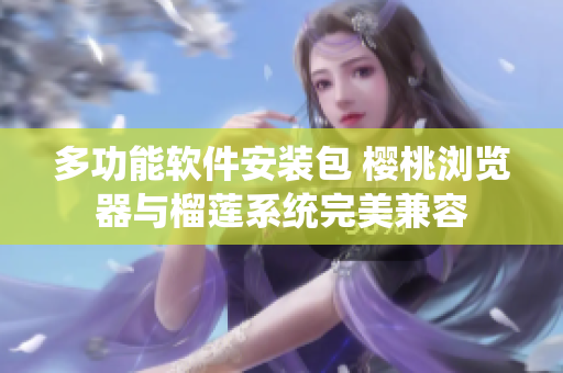 多功能软件安装包 樱桃浏览器与榴莲系统完美兼容