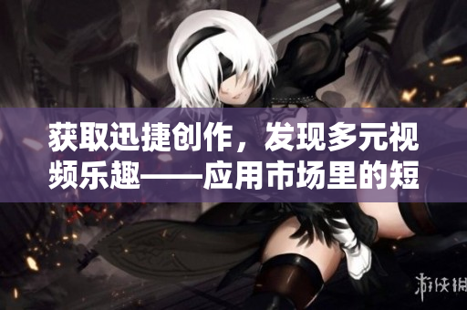 获取迅捷创作，发现多元视频乐趣——应用市场里的短视频软件推荐