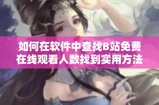 如何在软件中查找B站免费在线观看人数找到实用方法!