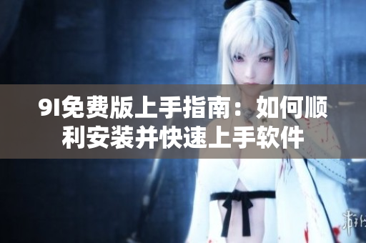 9I免费版上手指南：如何顺利安装并快速上手软件