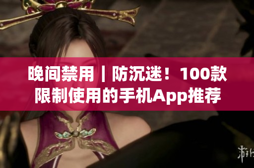 晚间禁用｜防沉迷！100款限制使用的手机App推荐
