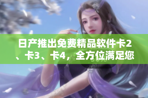 日产推出免费精品软件卡2、卡3、卡4，全方位满足您的软件需求
