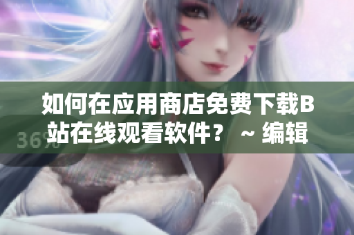 如何在应用商店免费下载B站在线观看软件？ ~ 编辑