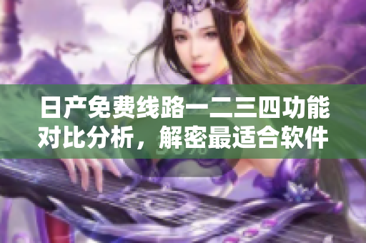 日产免费线路一二三四功能对比分析，解密最适合软件的选择