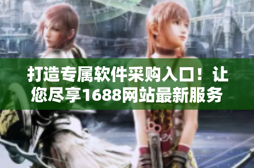 打造专属软件采购入口！让您尽享1688网站最新服务