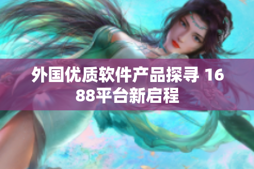 外国优质软件产品探寻 1688平台新启程