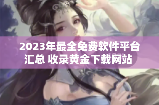 2023年最全免费软件平台汇总 收录黄金下载网站 