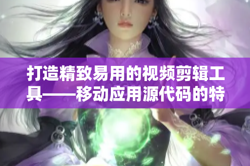 打造精致易用的视频剪辑工具——移动应用源代码的特点