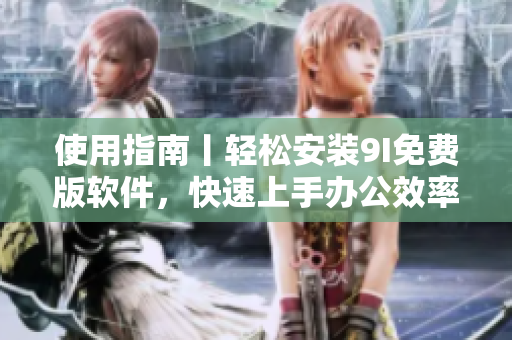 使用指南丨轻松安装9I免费版软件，快速上手办公效率