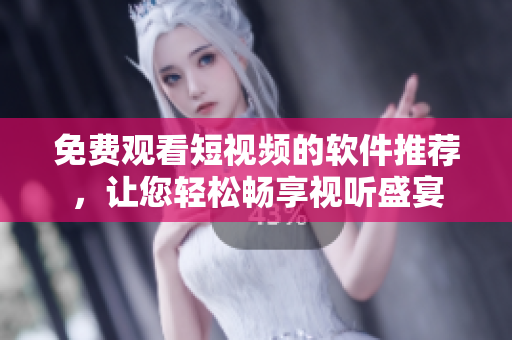 免费观看短视频的软件推荐，让您轻松畅享视听盛宴
