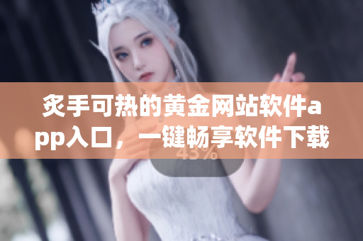 炙手可热的黄金网站软件app入口，一键畅享软件下载新体验