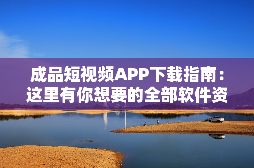 成品短视频APP下载指南：这里有你想要的全部软件资源