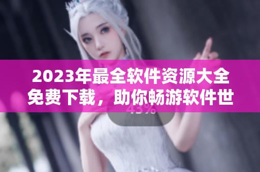 2023年最全软件资源大全免费下载，助你畅游软件世界