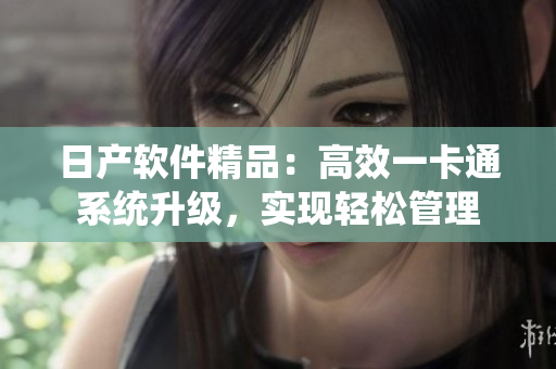 日产软件精品：高效一卡通系统升级，实现轻松管理