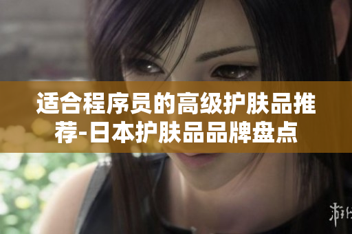 适合程序员的高级护肤品推荐-日本护肤品品牌盘点