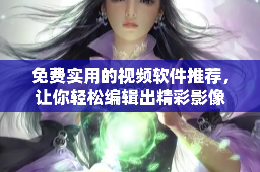 免费实用的视频软件推荐，让你轻松编辑出精彩影像