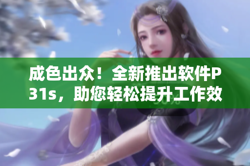 成色出众！全新推出软件P31s，助您轻松提升工作效率