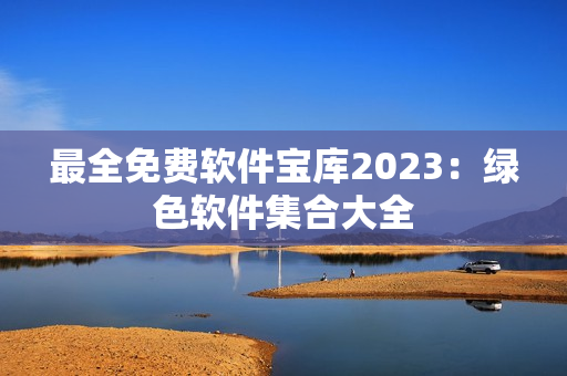 最全免费软件宝库2023：绿色软件集合大全　