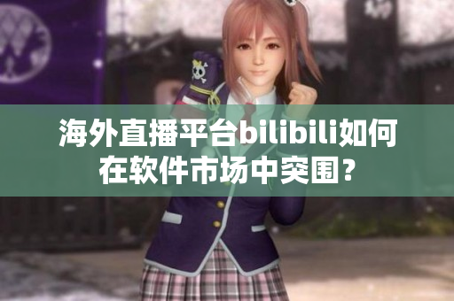 海外直播平台bilibili如何在软件市场中突围？