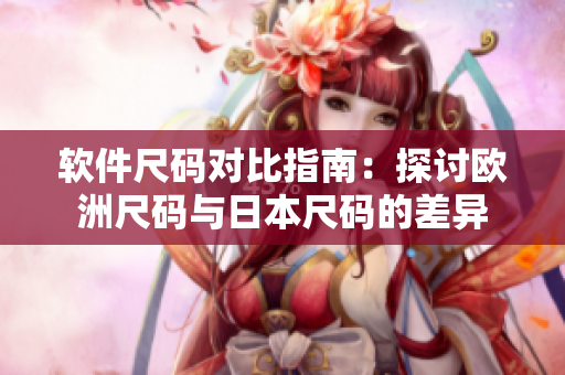 软件尺码对比指南：探讨欧洲尺码与日本尺码的差异