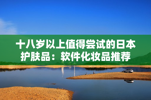 十八岁以上值得尝试的日本护肤品：软件化妆品推荐