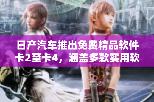 日产汽车推出免费精品软件卡2至卡4，涵盖多款实用软件功能