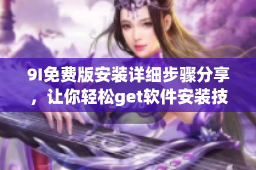 9I免费版安装详细步骤分享，让你轻松get软件安装技巧