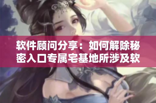 软件顾问分享：如何解除秘密入口专属宅基地所涉及软件连接的方法