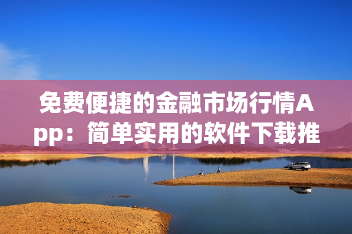 免费便捷的金融市场行情App：简单实用的软件下载推荐