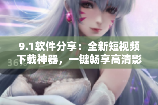 9.1软件分享：全新短视频下载神器，一键畅享高清影音