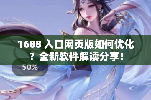 1688 入口网页版如何优化？全新软件解读分享！