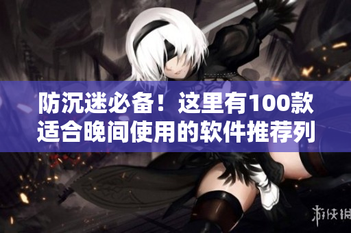 防沉迷必备！这里有100款适合晚间使用的软件推荐列表
