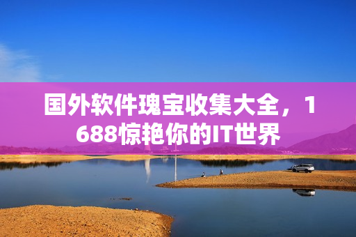 国外软件瑰宝收集大全，1688惊艳你的IT世界