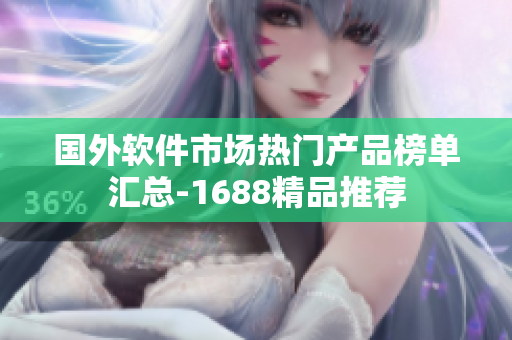 国外软件市场热门产品榜单汇总-1688精品推荐