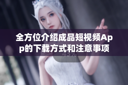 全方位介绍成品短视频App的下载方式和注意事项