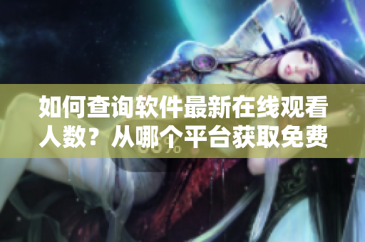 如何查询软件最新在线观看人数？从哪个平台获取免费b站在线观看数据？
