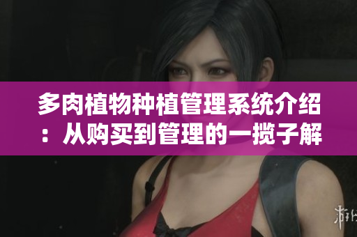 多肉植物种植管理系统介绍：从购买到管理的一揽子解决方案