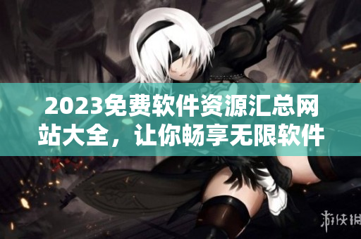 2023免费软件资源汇总网站大全，让你畅享无限软件乐趣