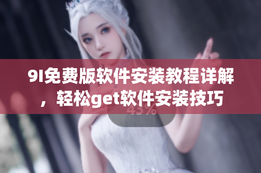 9I免费版软件安装教程详解，轻松get软件安装技巧