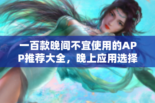一百款晚间不宜使用的APP推荐大全，晚上应用选择指南