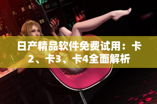 日产精品软件免费试用：卡2、卡3、卡4全面解析