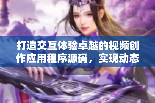 打造交互体验卓越的视频创作应用程序源码，实现动态创意与个性表达