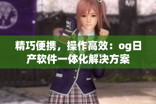 精巧便携，操作高效：og日产软件一体化解决方案